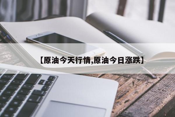 【原油今天行情,原油今日涨跌】