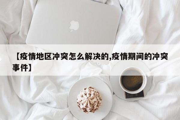 【疫情地区冲突怎么解决的,疫情期间的冲突事件】