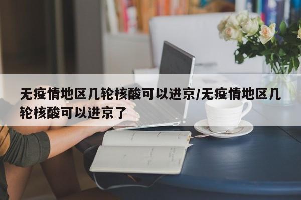 无疫情地区几轮核酸可以进京/无疫情地区几轮核酸可以进京了