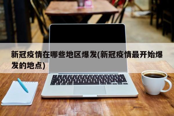 新冠疫情在哪些地区爆发(新冠疫情最开始爆发的地点)