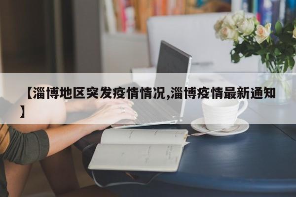【淄博地区突发疫情情况,淄博疫情最新通知】