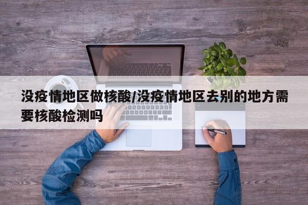 没疫情地区做核酸/没疫情地区去别的地方需要核酸检测吗