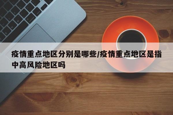 疫情重点地区分别是哪些/疫情重点地区是指中高风险地区吗