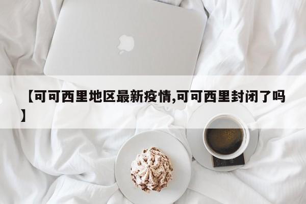 【可可西里地区最新疫情,可可西里封闭了吗】