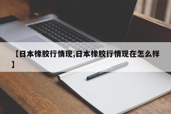 【日本橡胶行情现,日本橡胶行情现在怎么样】