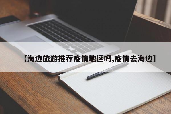 【海边旅游推荐疫情地区吗,疫情去海边】