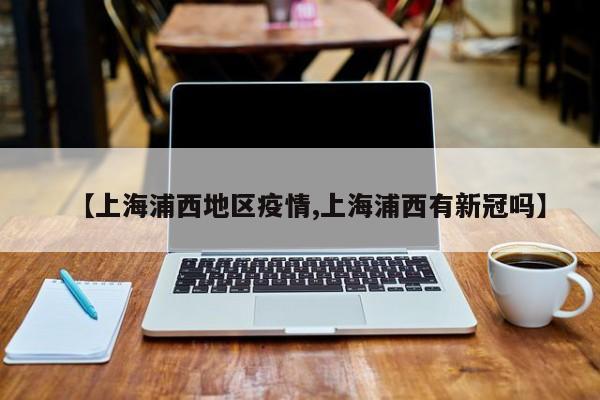 【上海浦西地区疫情,上海浦西有新冠吗】