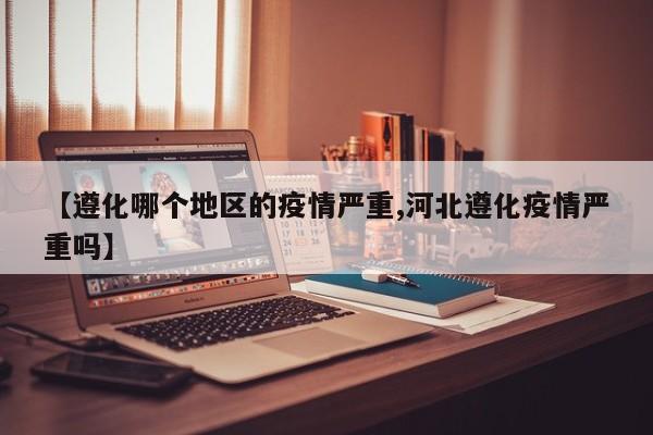 【遵化哪个地区的疫情严重,河北遵化疫情严重吗】