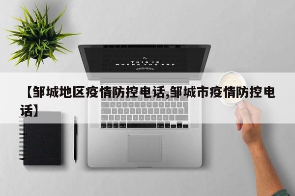 【邹城地区疫情防控电话,邹城市疫情防控电话】