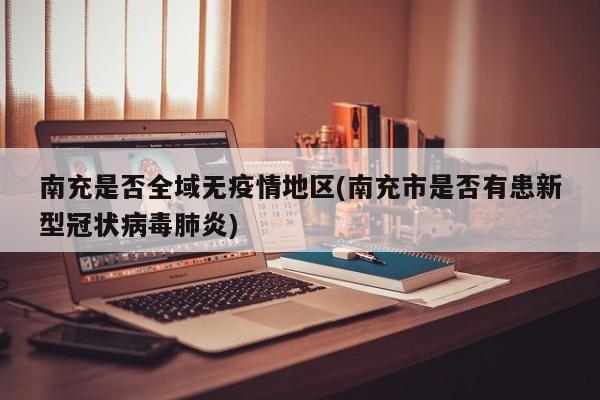 南充是否全域无疫情地区(南充市是否有患新型冠状病毒肺炎)