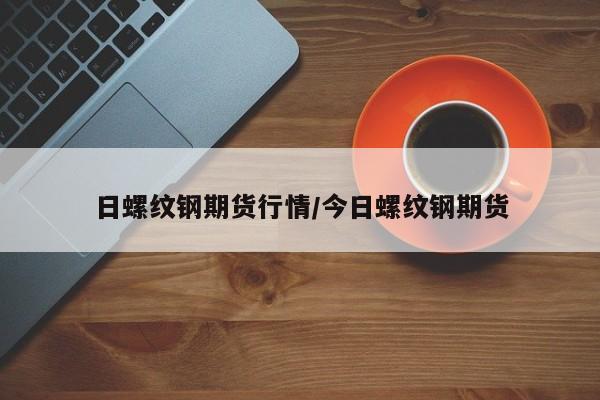日螺纹钢期货行情/今日螺纹钢期货
