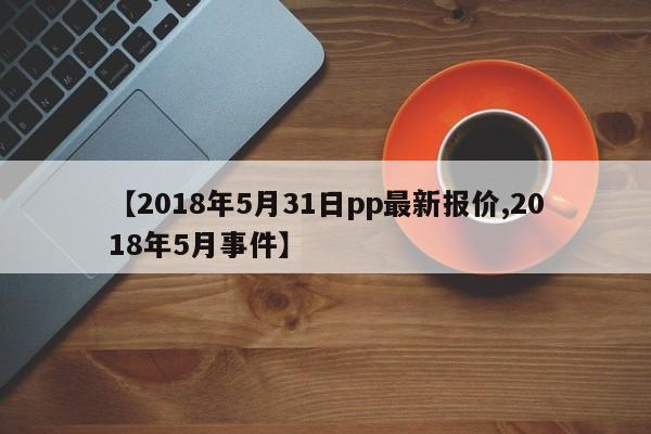 【2018年5月31日pp最新报价,2018年5月事件】