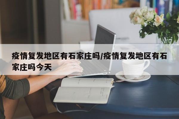 疫情复发地区有石家庄吗/疫情复发地区有石家庄吗今天