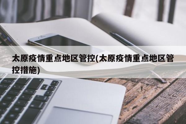 太原疫情重点地区管控(太原疫情重点地区管控措施)