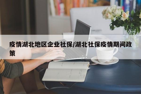 疫情湖北地区企业社保/湖北社保疫情期间政策