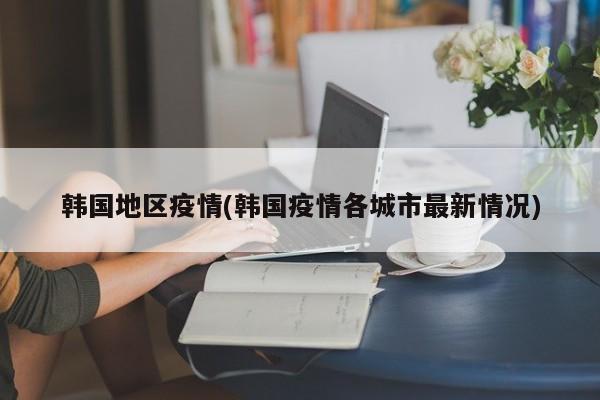 韩国地区疫情(韩国疫情各城市最新情况)