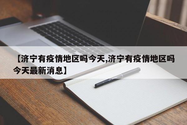【济宁有疫情地区吗今天,济宁有疫情地区吗今天最新消息】