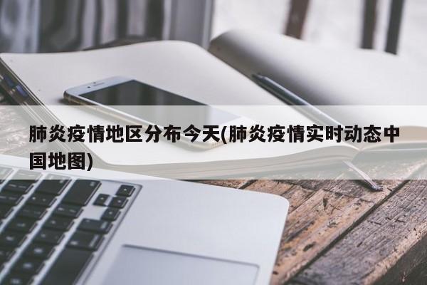 肺炎疫情地区分布今天(肺炎疫情实时动态中国地图)