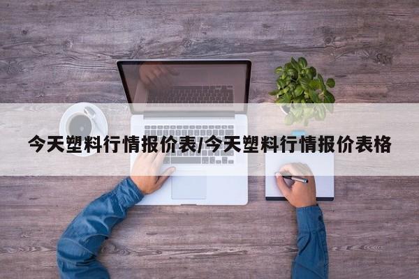 今天塑料行情报价表/今天塑料行情报价表格