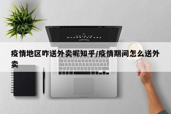 疫情地区咋送外卖呢知乎/疫情期间怎么送外卖