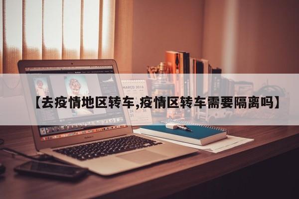 【去疫情地区转车,疫情区转车需要隔离吗】