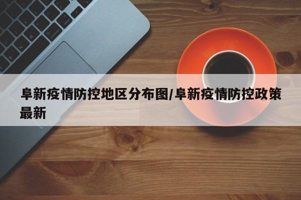 阜新疫情防控地区分布图/阜新疫情防控政策最新