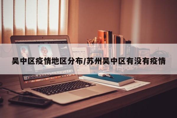 吴中区疫情地区分布/苏州吴中区有没有疫情