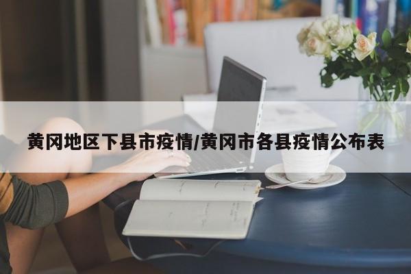 黄冈地区下县市疫情/黄冈市各县疫情公布表