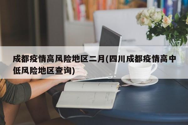 成都疫情高风险地区二月(四川成都疫情高中低风险地区查询)
