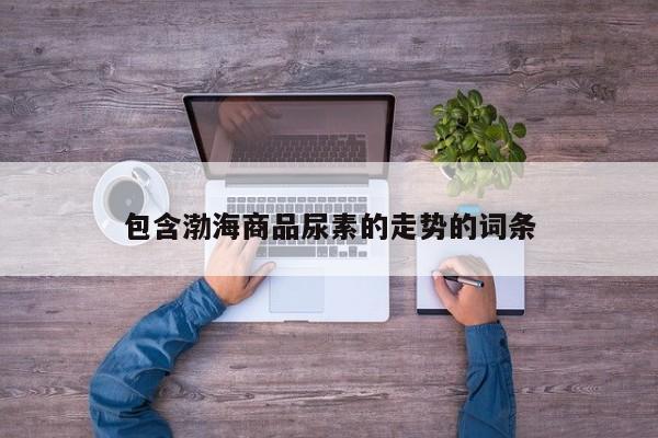 包含渤海商品尿素的走势的词条