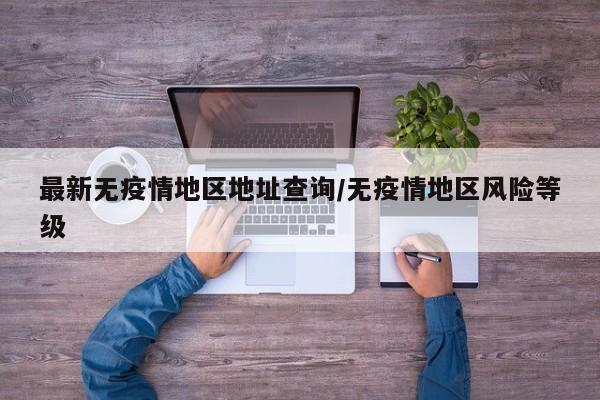 最新无疫情地区地址查询/无疫情地区风险等级