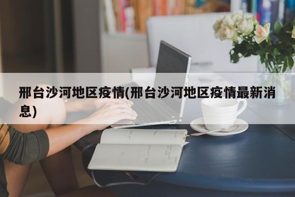 邢台沙河地区疫情(邢台沙河地区疫情最新消息)
