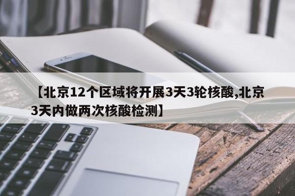 【北京12个区域将开展3天3轮核酸,北京3天内做两次核酸检测】