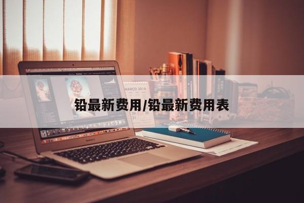 铅最新费用/铅最新费用表