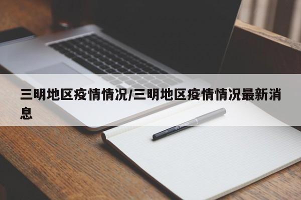 三明地区疫情情况/三明地区疫情情况最新消息