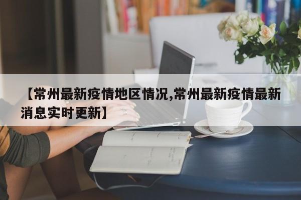 【常州最新疫情地区情况,常州最新疫情最新消息实时更新】