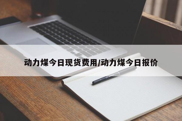 动力煤今日现货费用/动力煤今日报价