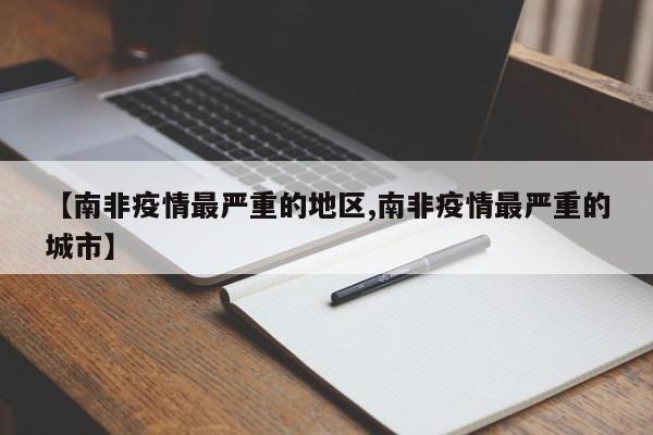 【南非疫情最严重的地区,南非疫情最严重的城市】