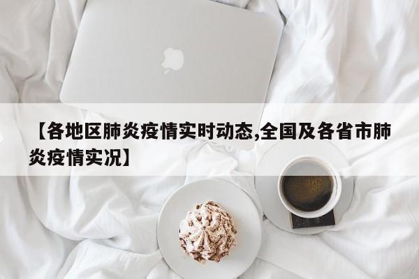 【各地区肺炎疫情实时动态,全国及各省市肺炎疫情实况】
