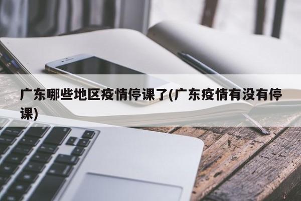 广东哪些地区疫情停课了(广东疫情有没有停课)