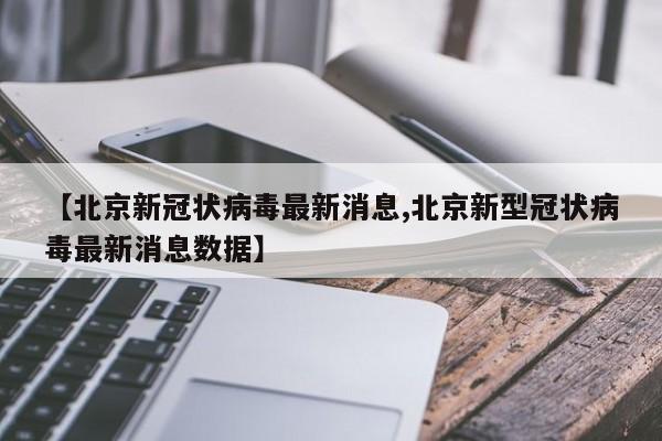【北京新冠状病毒最新消息,北京新型冠状病毒最新消息数据】