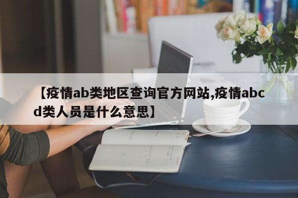 【疫情ab类地区查询官方网站,疫情abcd类人员是什么意思】