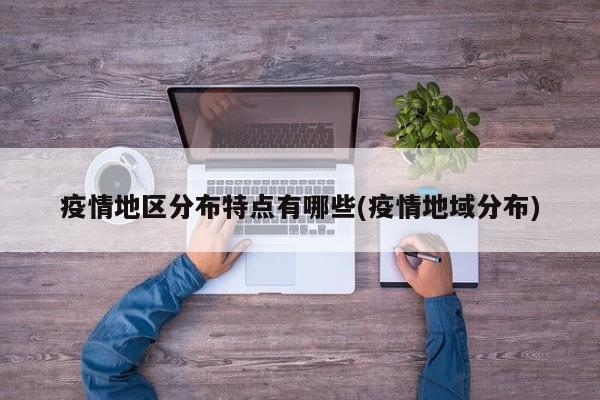 疫情地区分布特点有哪些(疫情地域分布)