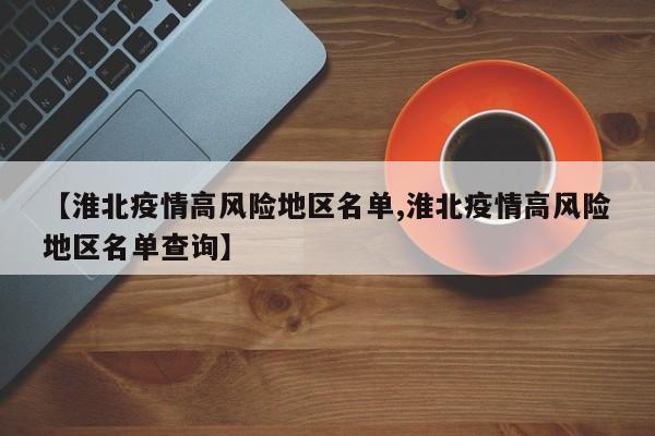 【淮北疫情高风险地区名单,淮北疫情高风险地区名单查询】