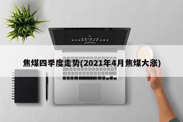 焦煤四季度走势(2021年4月焦煤大涨)