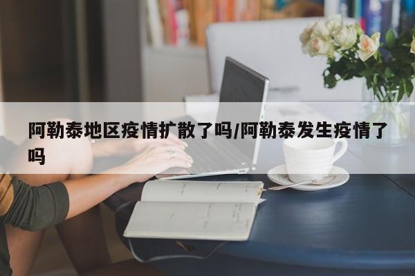 阿勒泰地区疫情扩散了吗/阿勒泰发生疫情了吗