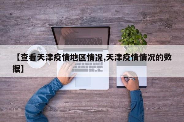 【查看天津疫情地区情况,天津疫情情况的数据】