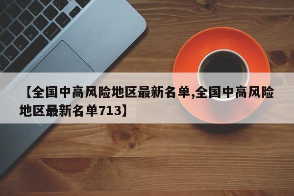 【全国中高风险地区最新名单,全国中高风险地区最新名单713】