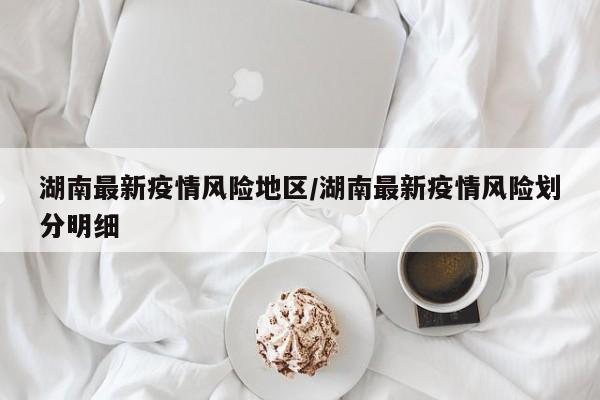 湖南最新疫情风险地区/湖南最新疫情风险划分明细