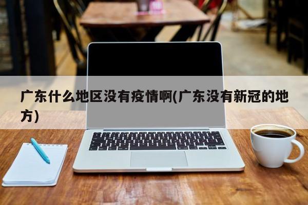 广东什么地区没有疫情啊(广东没有新冠的地方)